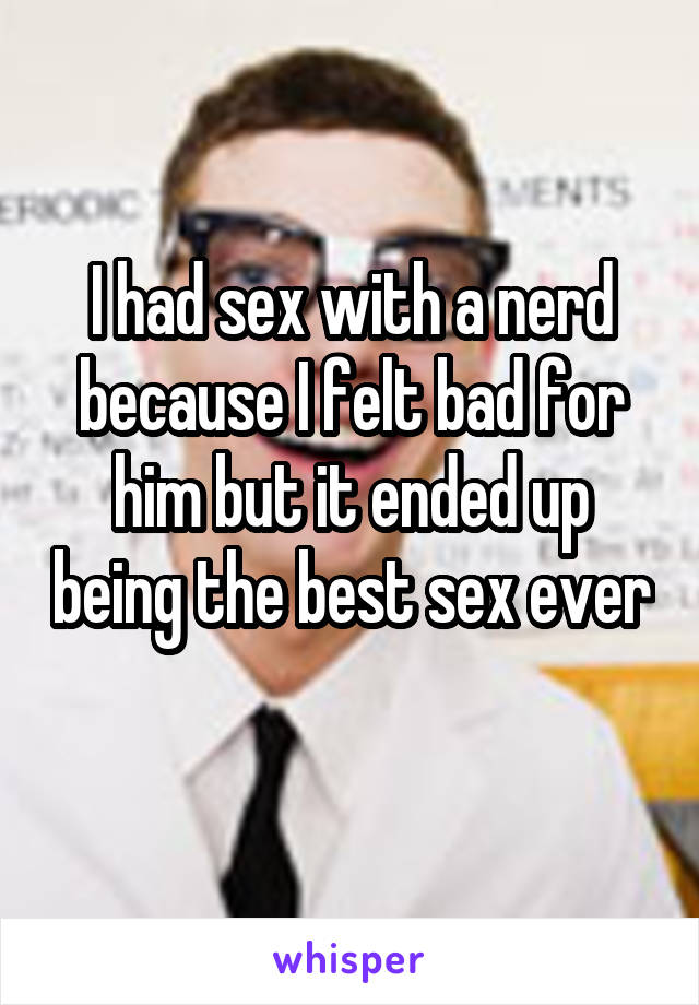 I had sex with a nerd because I felt bad for him but it ended up being the best sex ever 