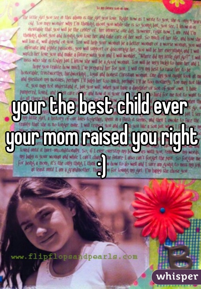 your the best child ever your mom raised you right :)