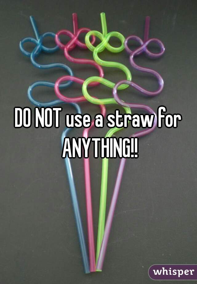 DO NOT use a straw for ANYTHING!!