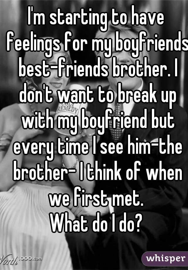 I'm starting to have feelings for my boyfriends best-friends brother. I don't want to break up with my boyfriend but every time I see him-the brother- I think of when we first met. 
What do I do?