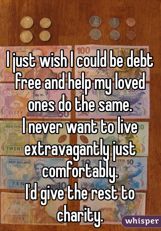 I just wish I could be debt free and help my loved ones do the same. 
I never want to live extravagantly just comfortably. 
I'd give the rest to charity.