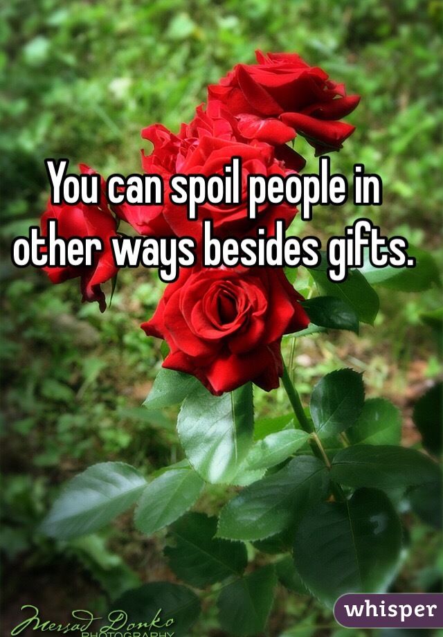 You can spoil people in other ways besides gifts. 