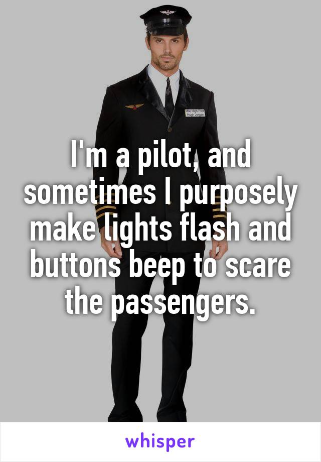 I'm a pilot, and sometimes I purposely make lights flash and buttons beep to scare the passengers.