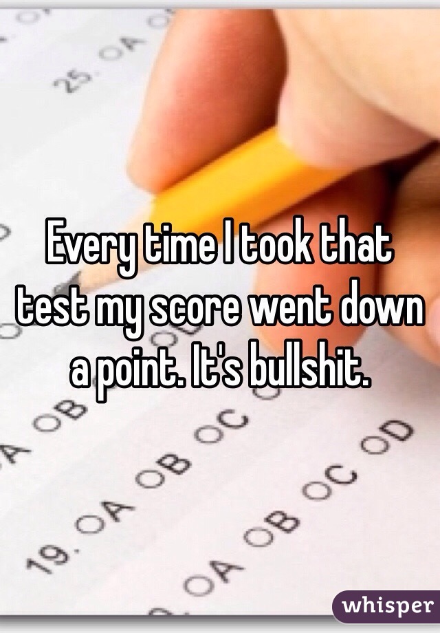 Every time I took that test my score went down a point. It's bullshit. 