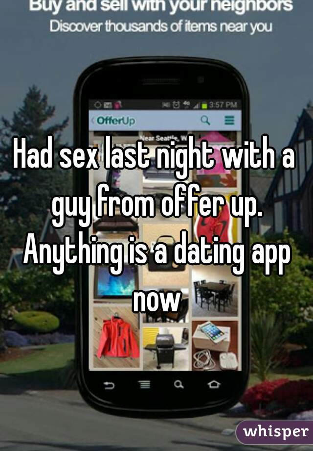Had sex last night with a guy from offer up. Anything is a dating app now