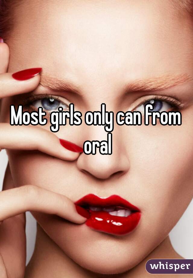 Most girls only can from oral