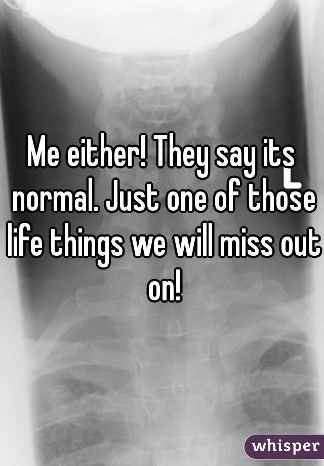 Me either! They say its normal. Just one of those life things we will miss out on!