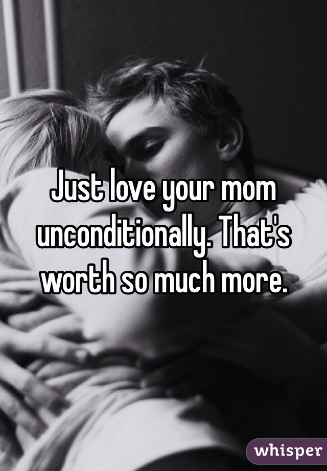 Just love your mom unconditionally. That's worth so much more. 