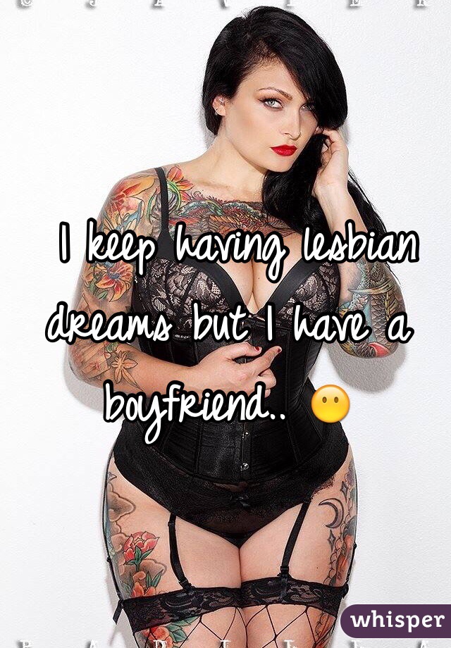  I keep having lesbian dreams but I have a boyfriend.. 😶
