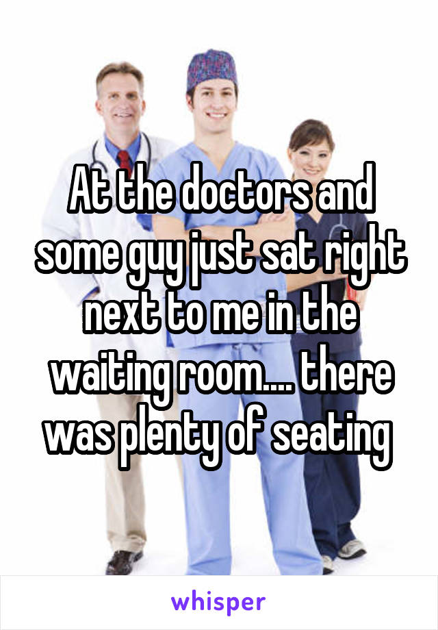 At the doctors and some guy just sat right next to me in the waiting room.... there was plenty of seating 