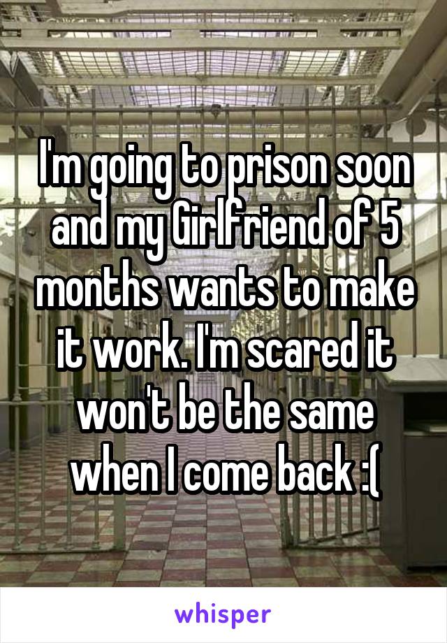 I'm going to prison soon and my Girlfriend of 5 months wants to make it work. I'm scared it won't be the same when I come back :(