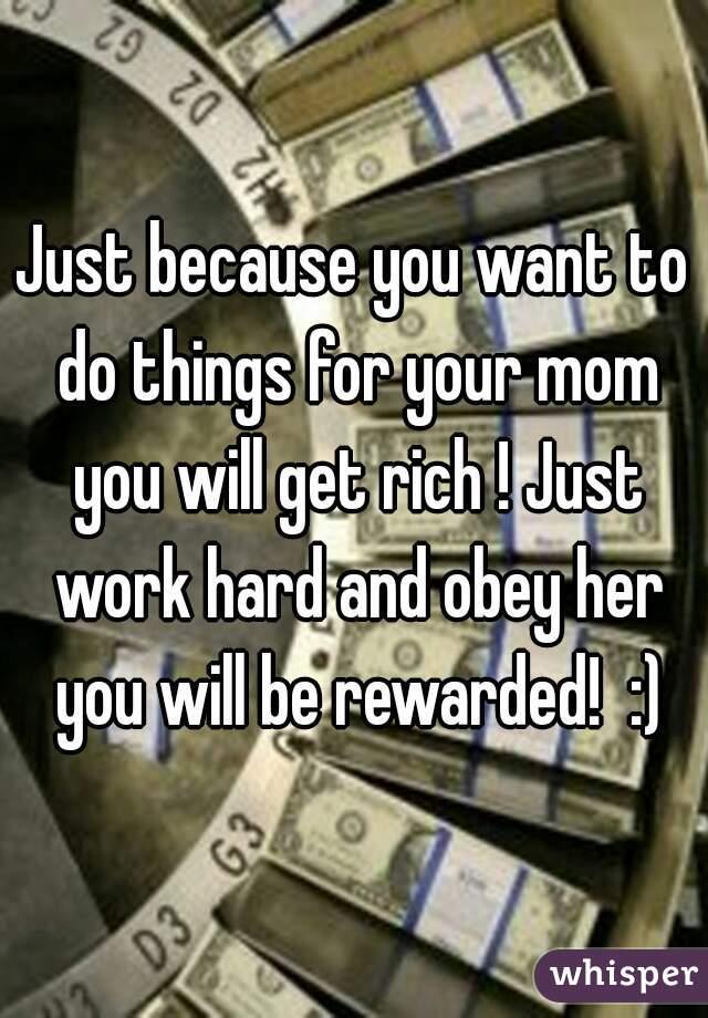 Just because you want to do things for your mom you will get rich ! Just work hard and obey her you will be rewarded!  :)