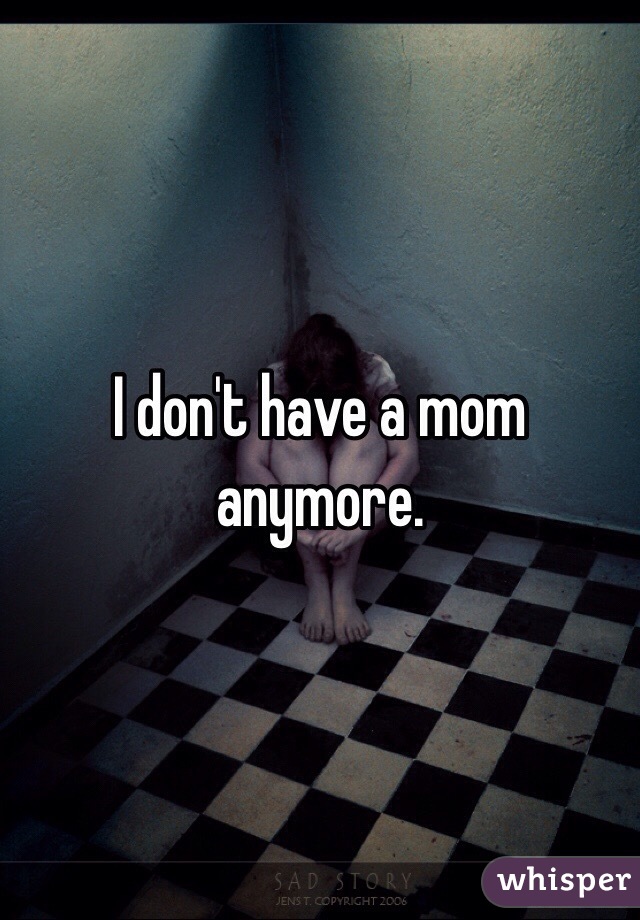 I don't have a mom anymore. 