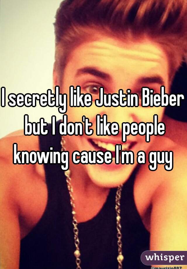 I secretly like Justin Bieber but I don't like people knowing cause I'm a guy 