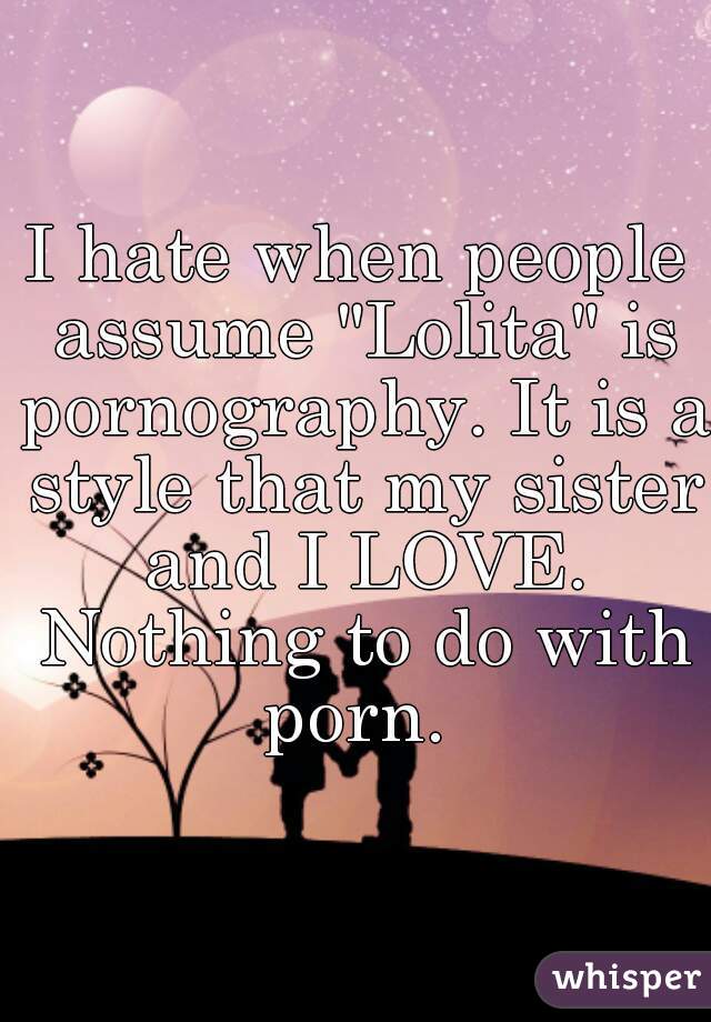 I hate when people assume "Lolita" is pornography. It is a style that my sister and I LOVE. Nothing to do with porn. 