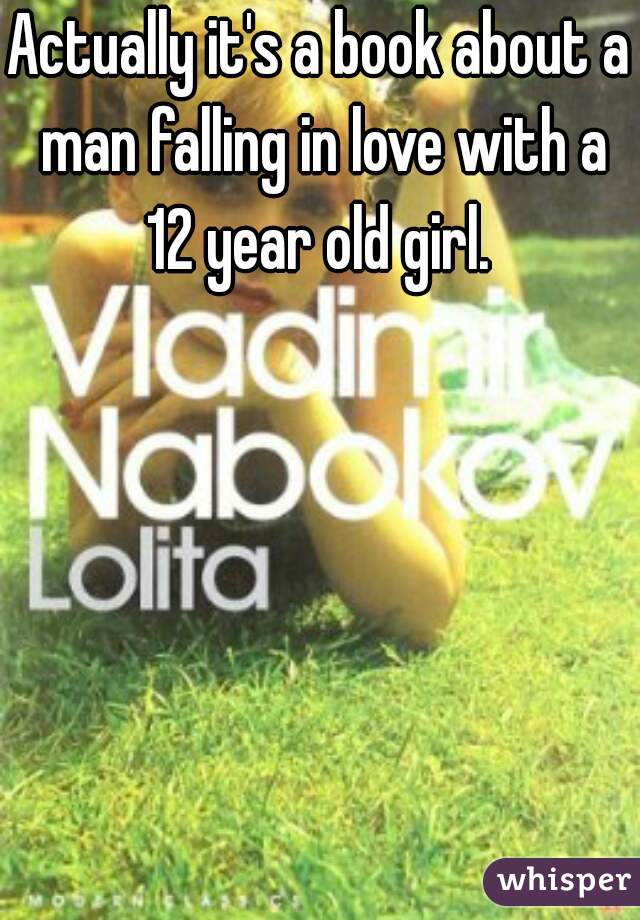 Actually it's a book about a man falling in love with a 12 year old girl. 