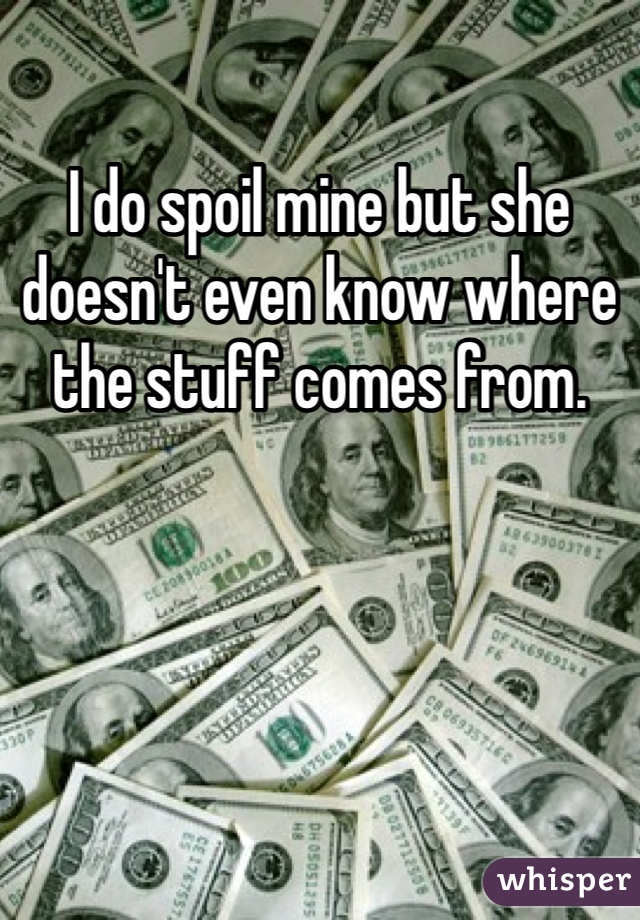 I do spoil mine but she doesn't even know where the stuff comes from. 