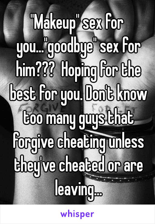 "Makeup" sex for you..."goodbye" sex for him???  Hoping for the best for you. Don't know too many guys that forgive cheating unless they've cheated or are leaving...