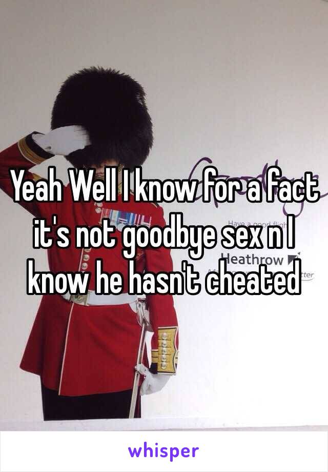 Yeah Well I know for a fact it's not goodbye sex n I know he hasn't cheated 