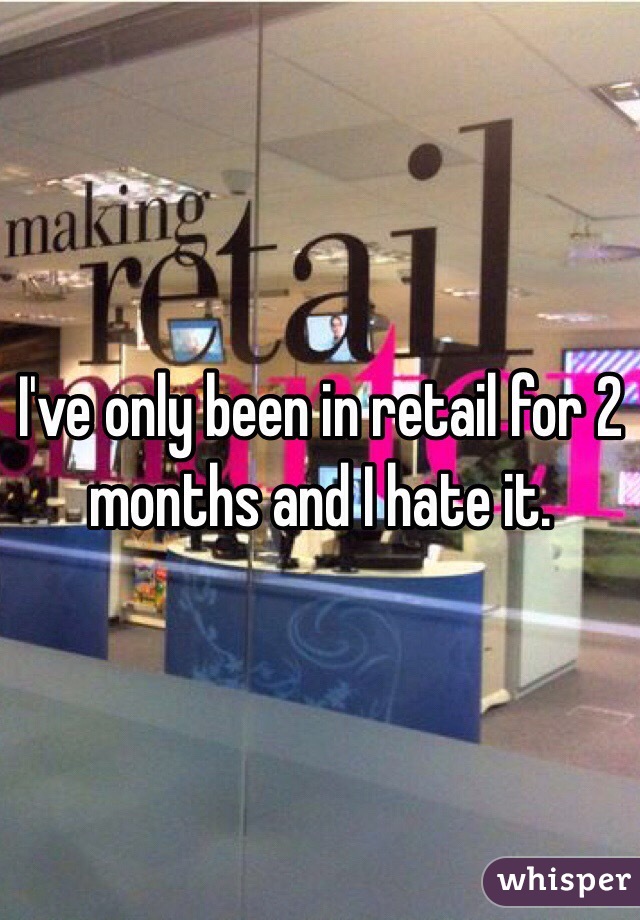 I've only been in retail for 2 months and I hate it. 