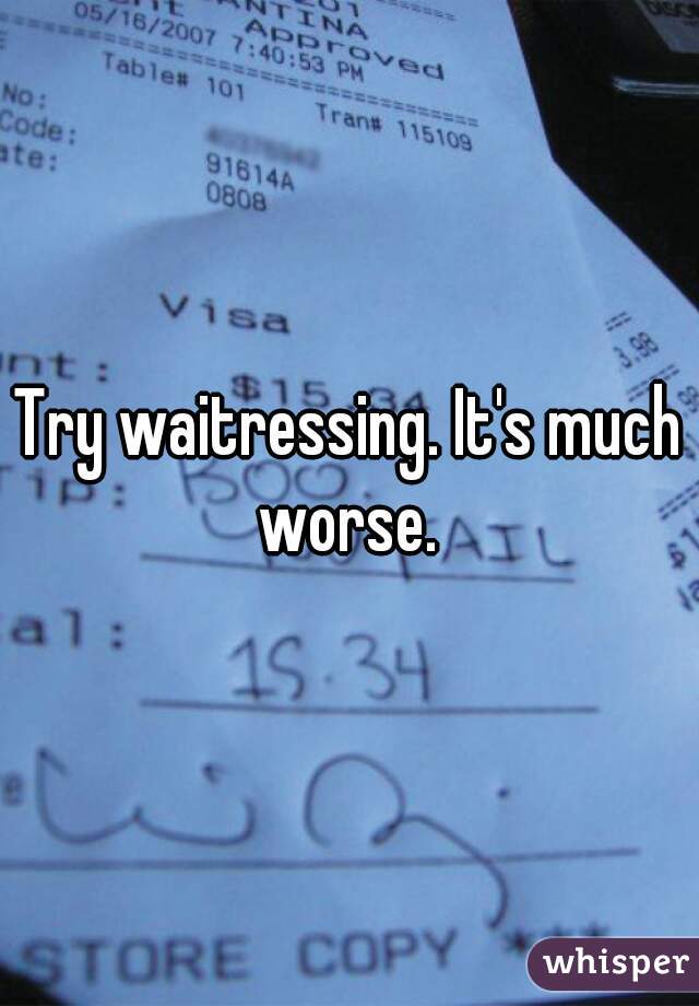 Try waitressing. It's much worse. 