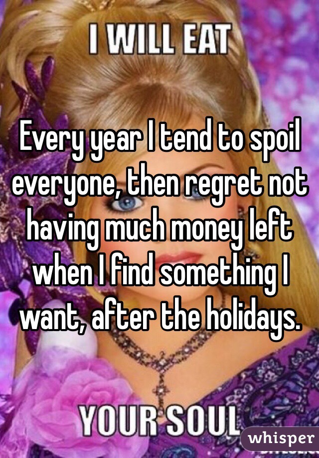 Every year I tend to spoil everyone, then regret not having much money left when I find something I want, after the holidays.