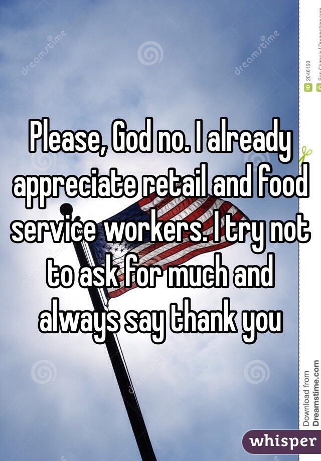 Please, God no. I already appreciate retail and food service workers. I try not to ask for much and always say thank you