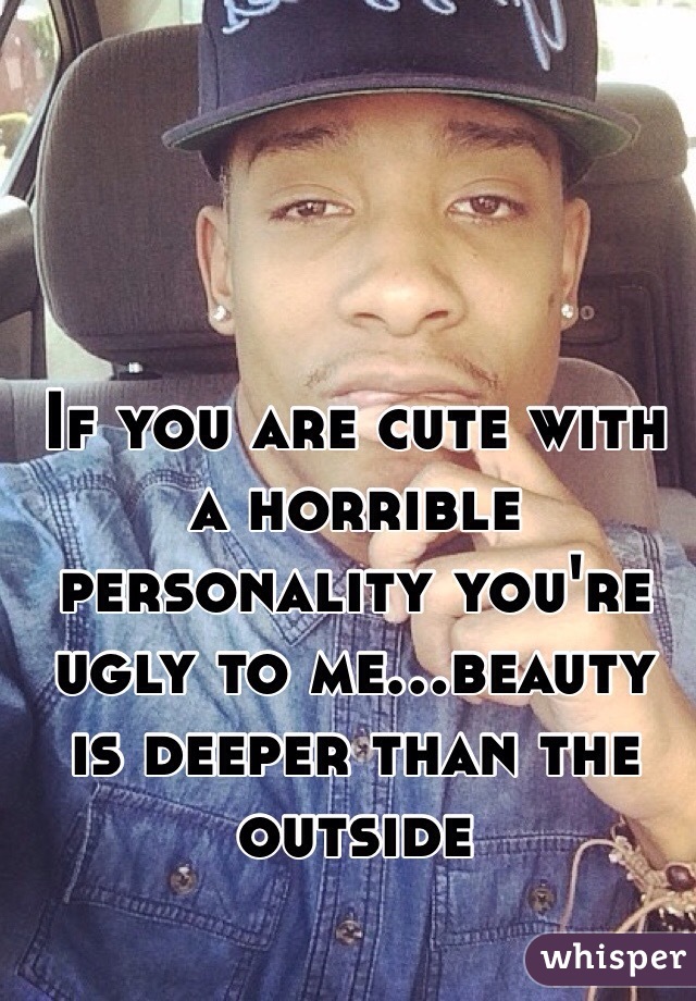 If you are cute with a horrible personality you're ugly to me...beauty is deeper than the outside 