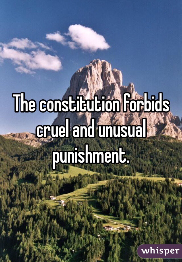 The constitution forbids cruel and unusual punishment. 