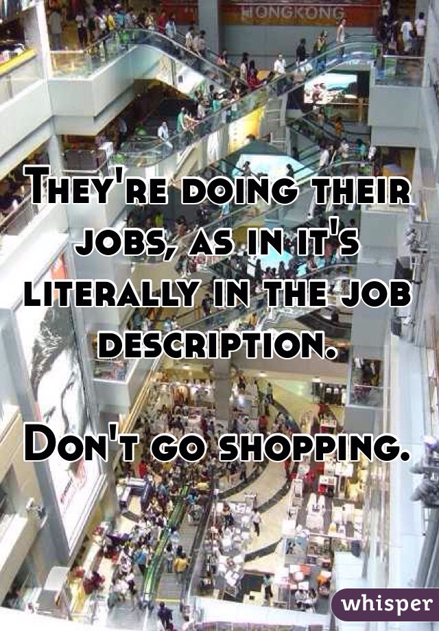 They're doing their jobs, as in it's literally in the job description. 

Don't go shopping. 