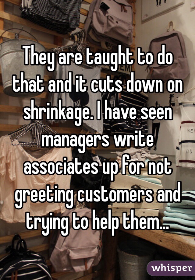 They are taught to do that and it cuts down on shrinkage. I have seen managers write associates up for not greeting customers and trying to help them...