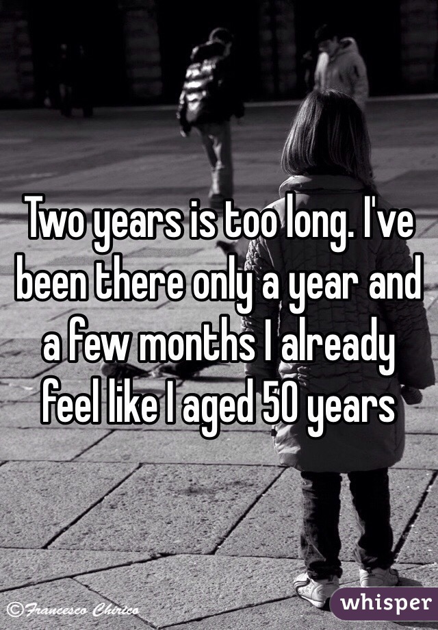 Two years is too long. I've been there only a year and a few months I already feel like I aged 50 years