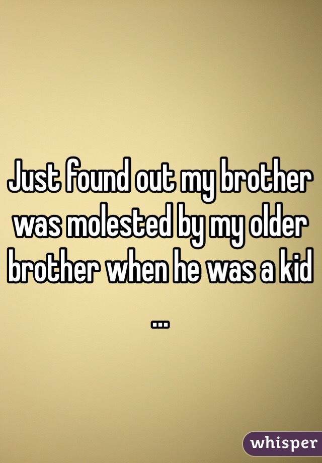 Just found out my brother was molested by my older brother when he was a kid …