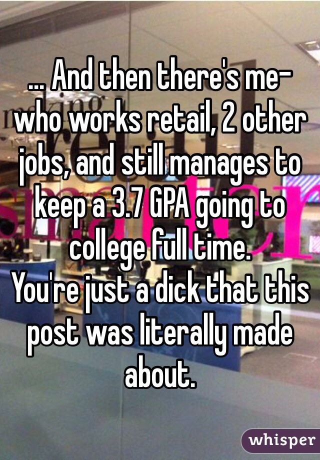 ... And then there's me- who works retail, 2 other jobs, and still manages to keep a 3.7 GPA going to college full time.
You're just a dick that this post was literally made about.