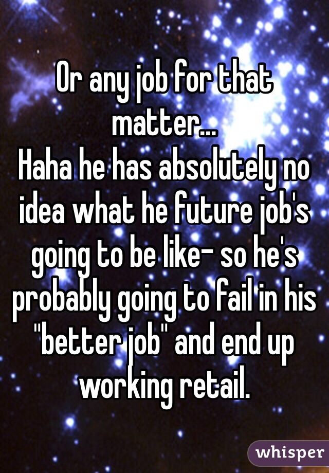 Or any job for that matter...
Haha he has absolutely no idea what he future job's going to be like- so he's probably going to fail in his "better job" and end up working retail. 