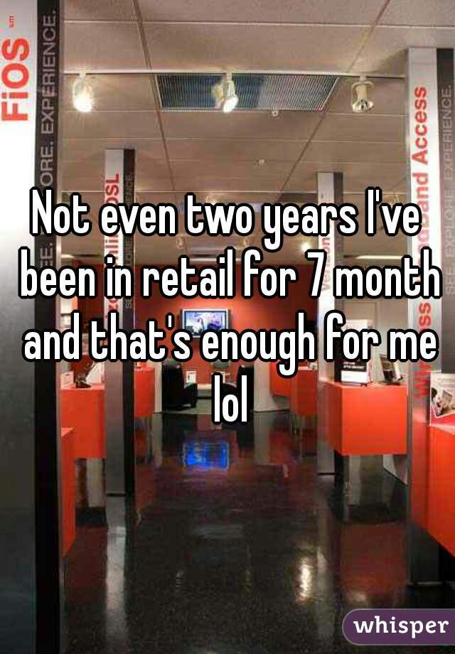 Not even two years I've been in retail for 7 month and that's enough for me lol