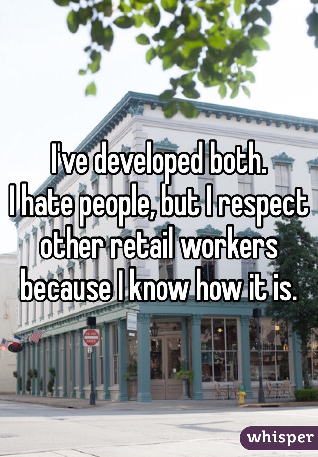 I've developed both.
I hate people, but I respect other retail workers because I know how it is.