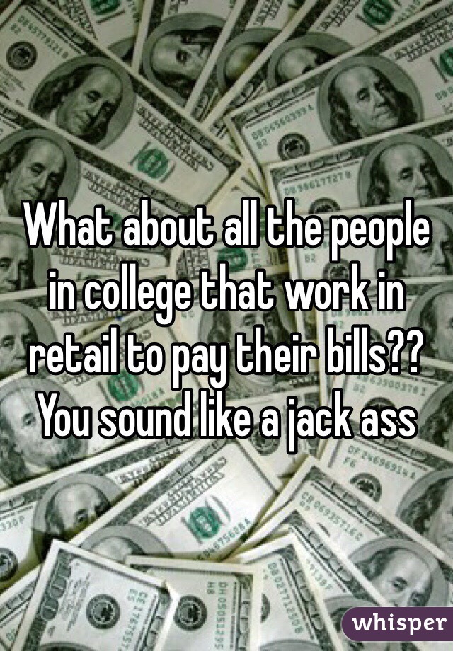 What about all the people in college that work in retail to pay their bills?? You sound like a jack ass