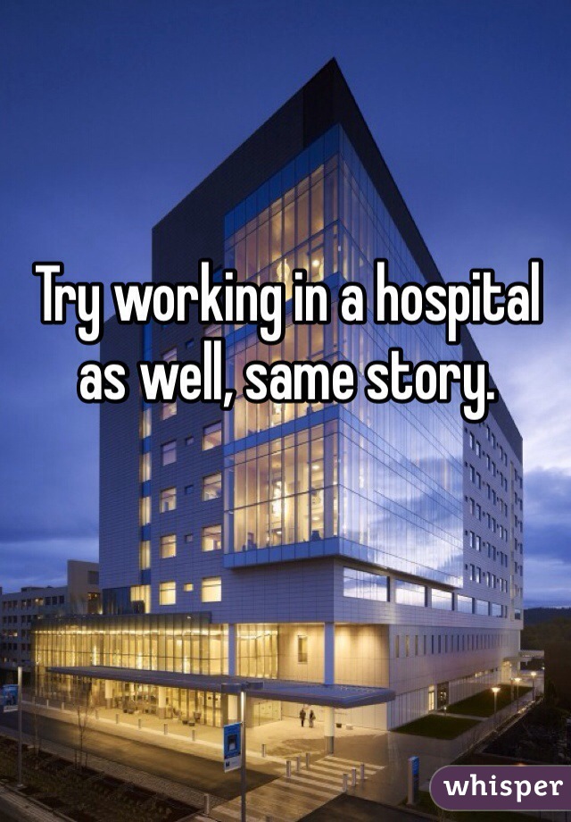 Try working in a hospital as well, same story.