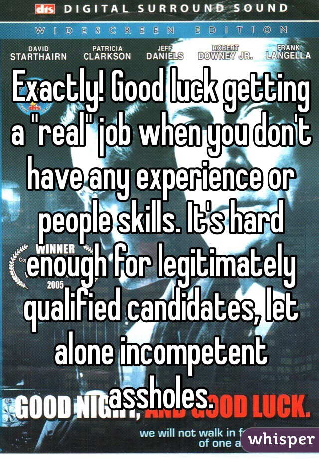 Exactly! Good luck getting a "real" job when you don't have any experience or people skills. It's hard enough for legitimately qualified candidates, let alone incompetent assholes.