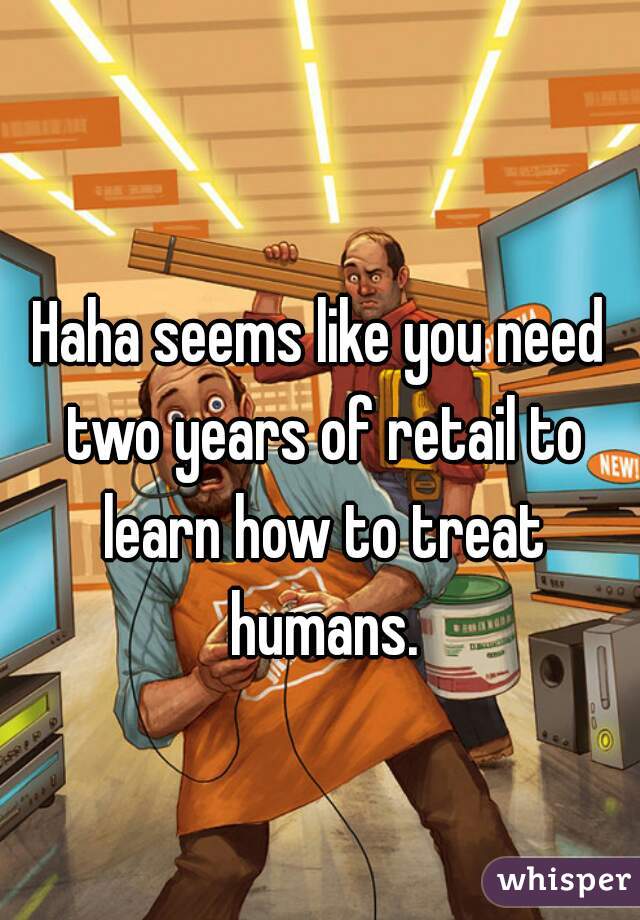 
Haha seems like you need two years of retail to learn how to treat humans.