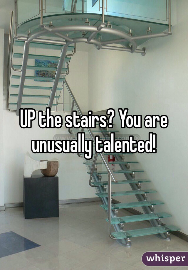 UP the stairs? You are unusually talented!