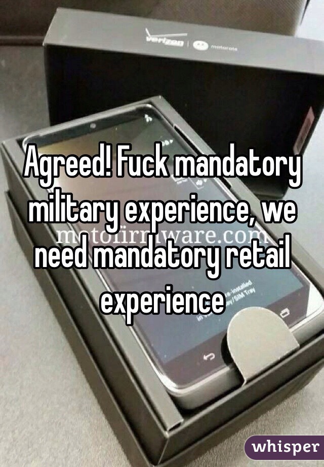 Agreed! Fuck mandatory military experience, we need mandatory retail experience 