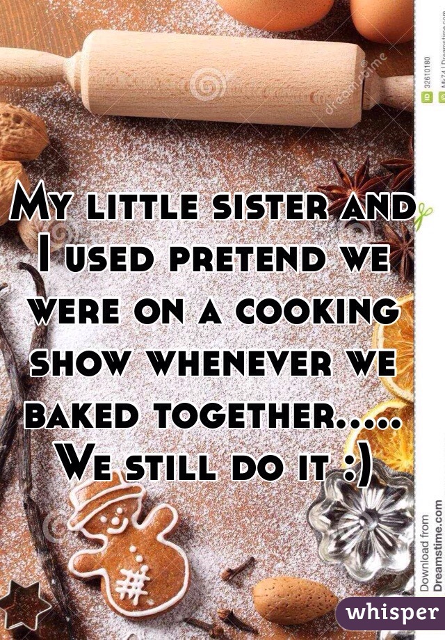 My little sister and I used pretend we were on a cooking show whenever we baked together..... We still do it :)