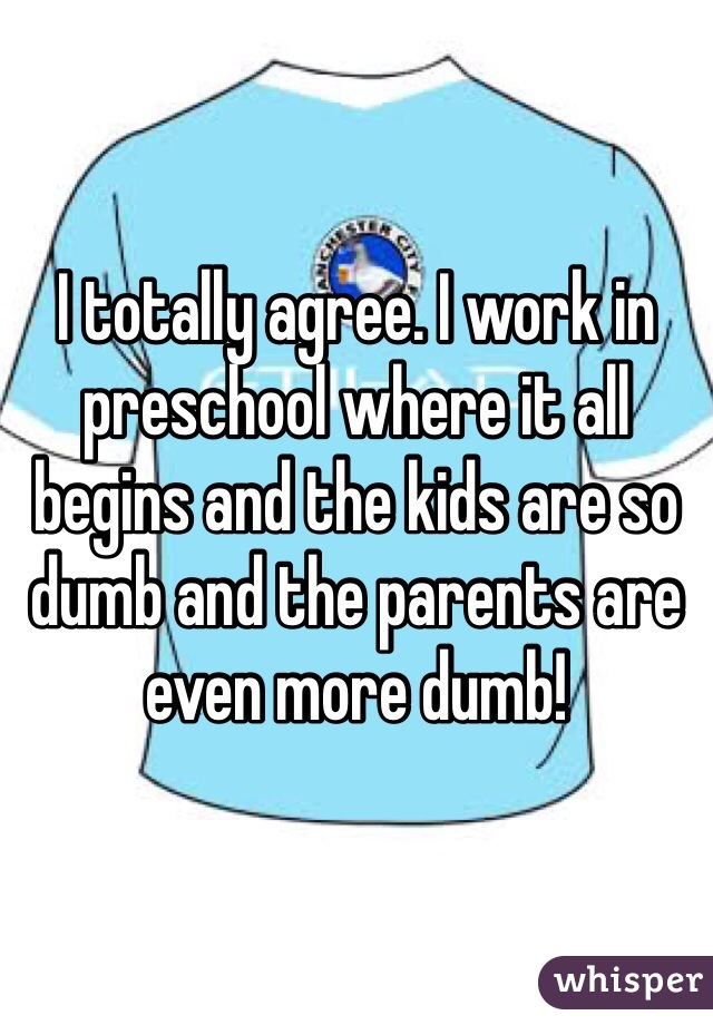 I totally agree. I work in preschool where it all begins and the kids are so dumb and the parents are even more dumb!