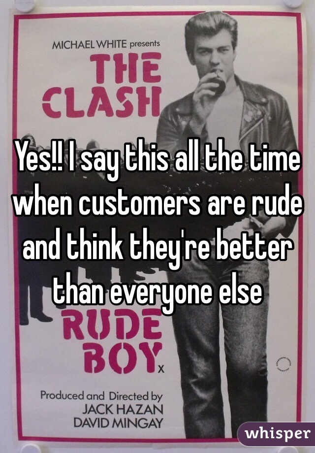 Yes!! I say this all the time when customers are rude and think they're better than everyone else 