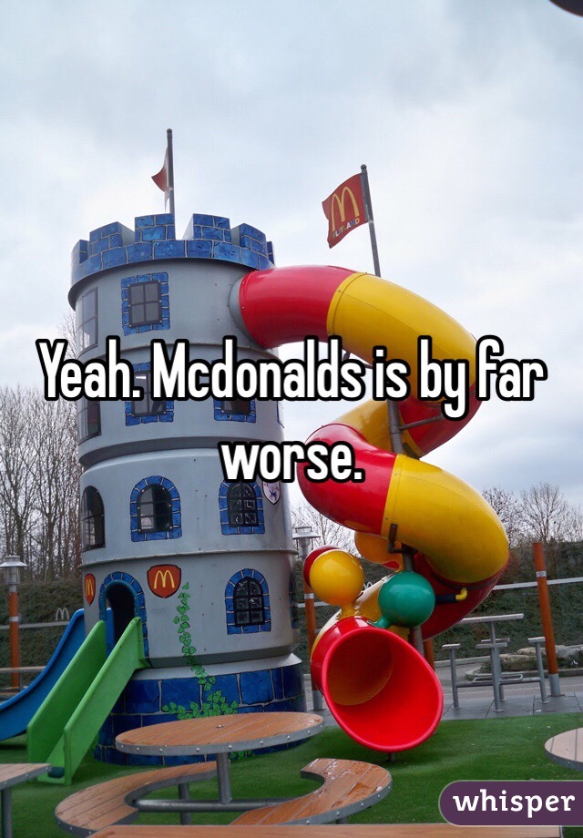 Yeah. Mcdonalds is by far worse. 