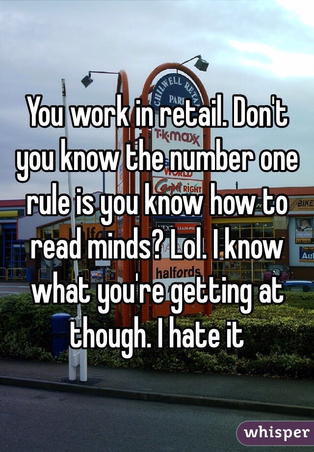 You work in retail. Don't you know the number one rule is you know how to read minds? Lol. I know what you're getting at though. I hate it