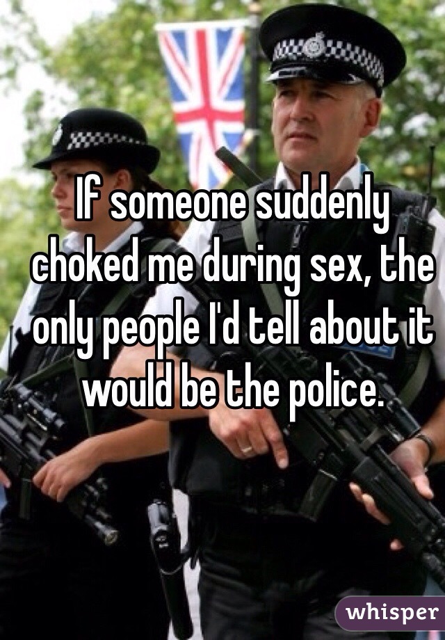 If someone suddenly choked me during sex, the only people I'd tell about it would be the police. 