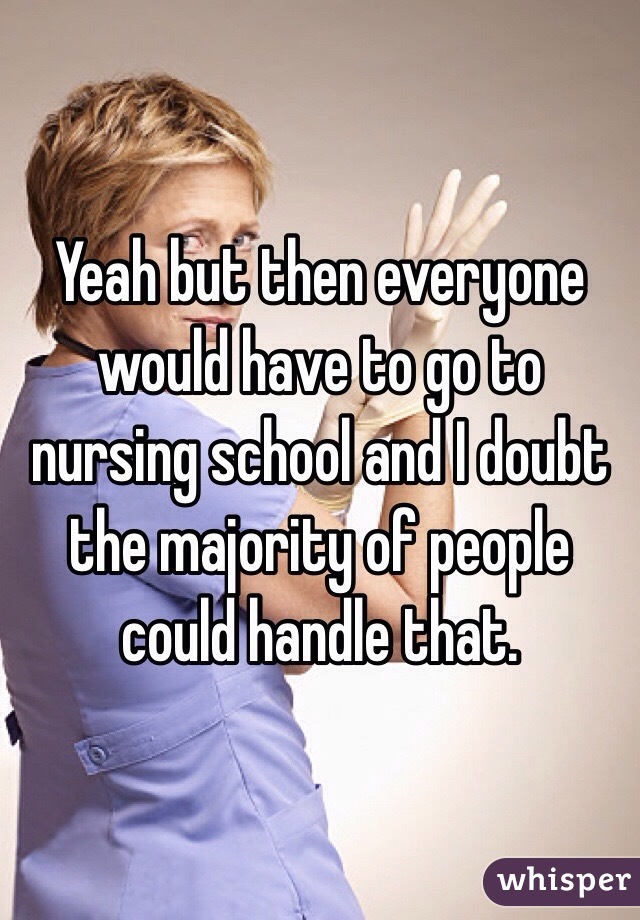 Yeah but then everyone would have to go to nursing school and I doubt the majority of people could handle that. 